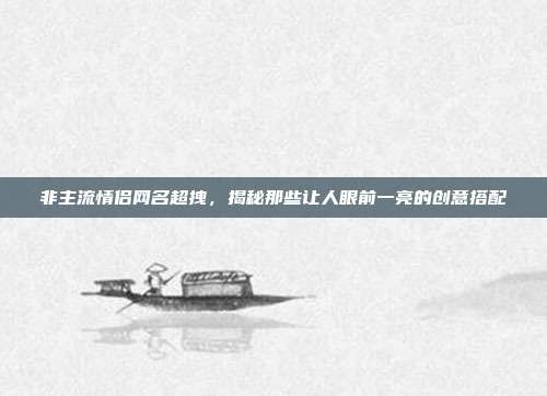 非主流情侣网名超拽,揭秘那些让人眼前一亮的创意搭配