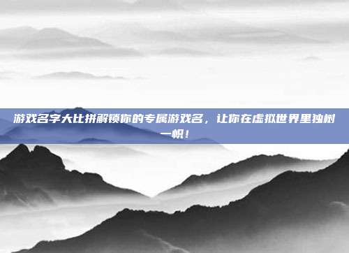 游戏名字大比拼解锁你的专属游戏名,让你在虚拟世界里独树一帜!