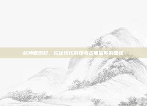 弑神者爆裂,揭秘现代科技与古老信仰的碰撞