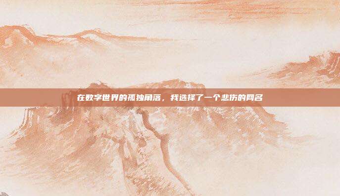 在数字世界的孤独角落,我选择了一个悲伤的网名