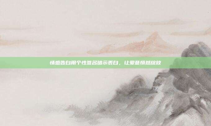 情感告白用个性签名暗示表白,让爱意悄然绽放