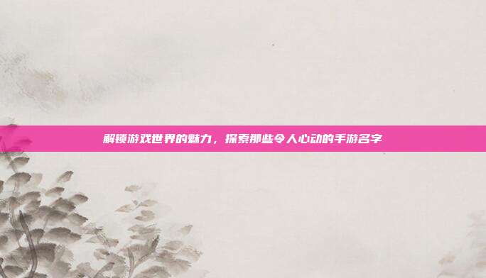 解锁游戏世界的魅力,探索那些令人心动的手游名字