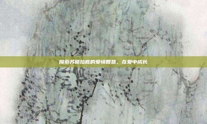 探索苏格拉底的爱情智慧,在爱中成长