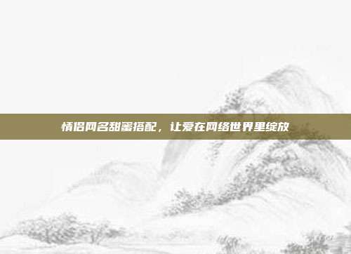情侣网名甜蜜搭配,让爱在网络世界里绽放