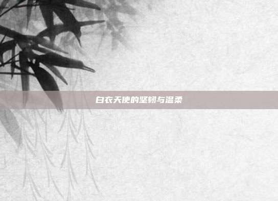 白衣天使的坚韧与温柔
