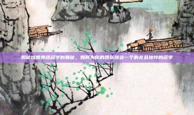 揭秘炫舞舞团名字的奥秘,如何为你的团队挑选一个响亮且独特的名字