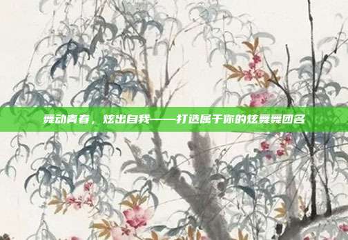 舞动青春,炫出自我——打造属于你的炫舞舞团名