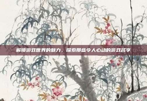 解锁游戏世界的魅力,探索那些令人心动的游戏名字
