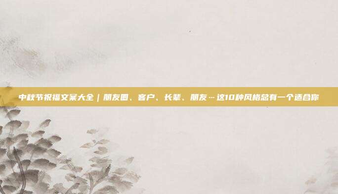 中秋节祝福文案大全｜朋友圈、客户、长辈、朋友…这10种风格总有一个适合你