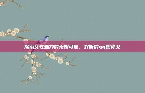 探索女性魅力的无限可能，好听的qq昵称女