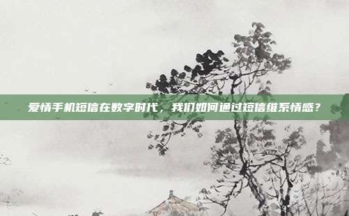爱情手机短信在数字时代,我们如何通过短信维系情感?