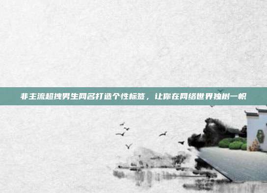 非主流超拽男生网名打造个性标签，让你在网络世界独树一帜