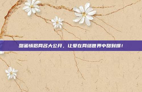 甜蜜情侣网名大公开,让爱在网络世界中甜到爆!