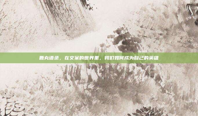 鹿丸语录,在文案的世界里,我们如何成为自己的英雄