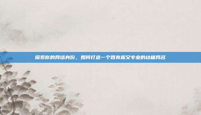 探索你的网络身份,如何打造一个既有趣又专业的幼稚网名