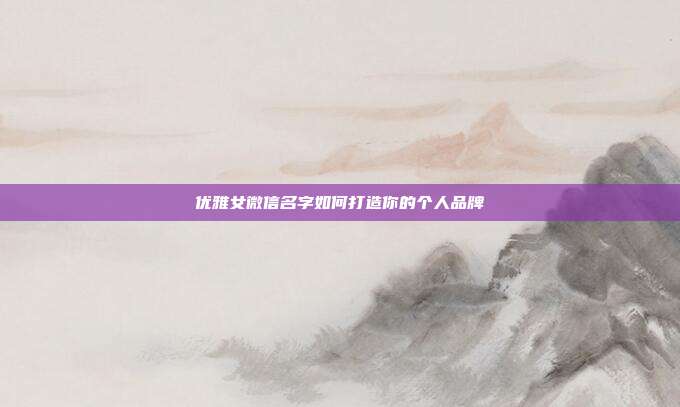优雅女微信名字如何打造你的个人品牌