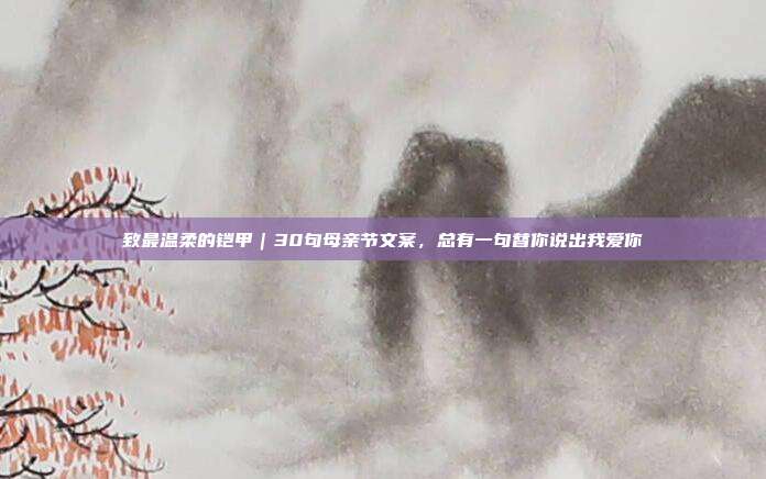 致最温柔的铠甲｜30句母亲节文案，总有一句替你说出我爱你
