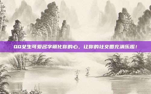 QQ女生可爱名字萌化你的心,让你的社交圈充满乐趣!