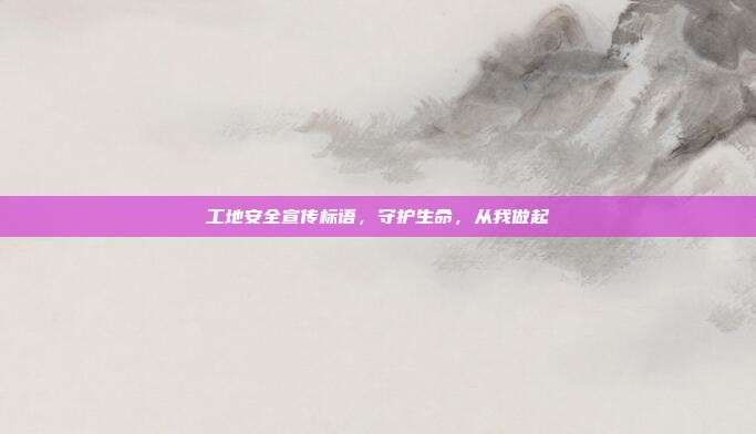 工地安全宣传标语,守护生命,从我做起