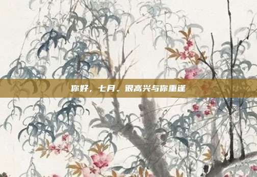 你好，七月。很高兴与你重逢