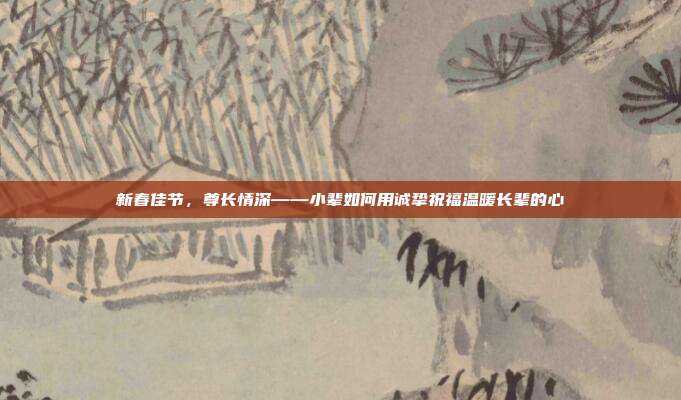 新春佳节,尊长情深——小辈如何用诚挚祝福温暖长辈的心
