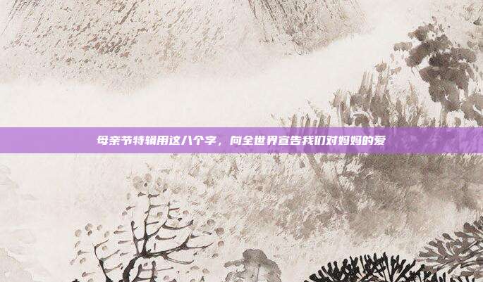 母亲节特辑用这八个字,向全世界宣告我们对妈妈的爱