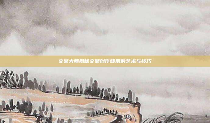 文案大师揭秘文案创作背后的艺术与技巧