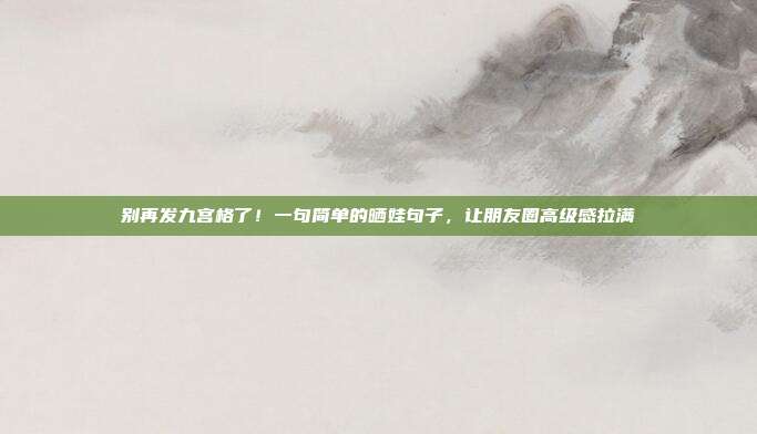 别再发九宫格了！一句简单的晒娃句子，让朋友圈高级感拉满