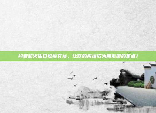 抖音超火生日祝福文案,让你的祝福成为朋友圈的焦点!