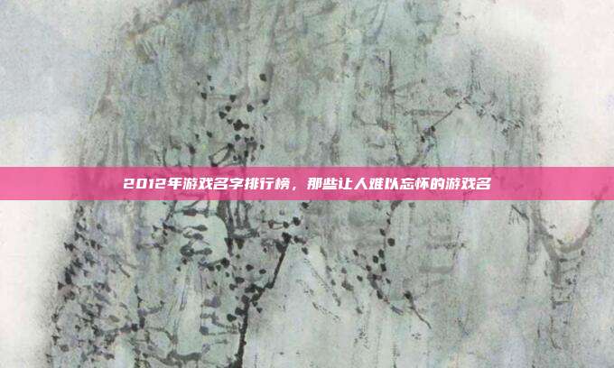 2012年游戏名字排行榜,那些让人难以忘怀的游戏名