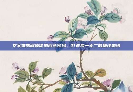 文案神器解锁你的创意密码,打造独一无二的备注前缀