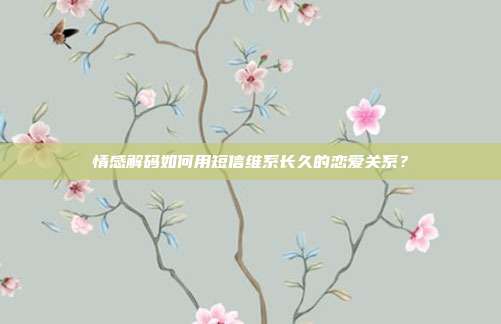 情感解码如何用短信维系长久的恋爱关系？