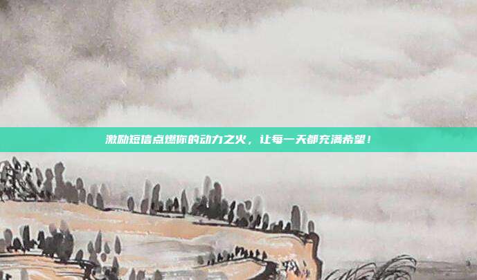 激励短信点燃你的动力之火,让每一天都充满希望!