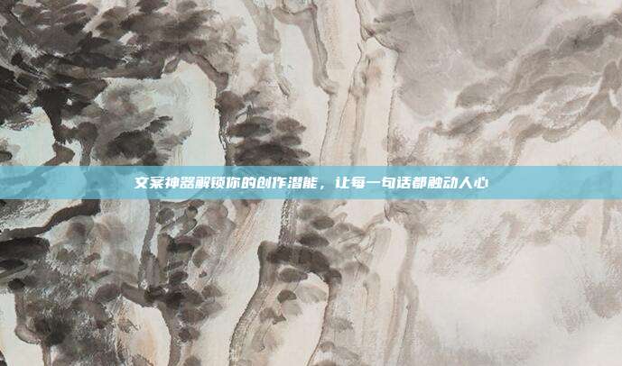 文案神器解锁你的创作潜能，让每一句话都触动人心
