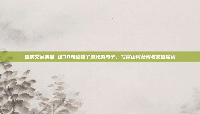 国庆文案集锦 这30句惊艳了时光的句子，写尽山河壮阔与家国深情