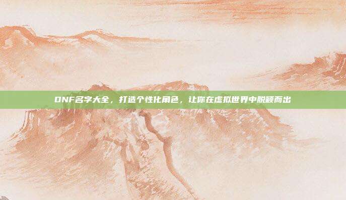 DNF名字大全，打造个性化角色，让你在虚拟世界中脱颖而出