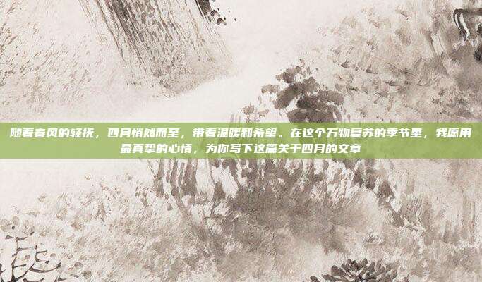 随着春风的轻抚,四月悄然而至,带着温暖和希望。在这个万物复苏的季节里,我愿用最真挚的心情,为你写下这篇关于四月的文章