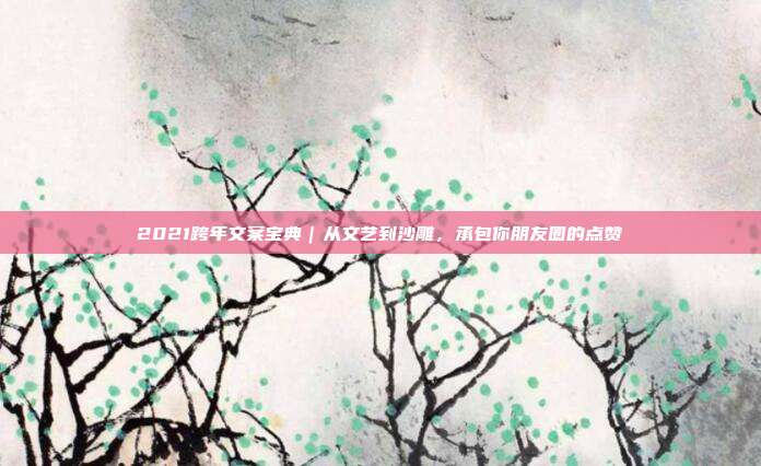 2021跨年文案宝典｜从文艺到沙雕，承包你朋友圈的点赞