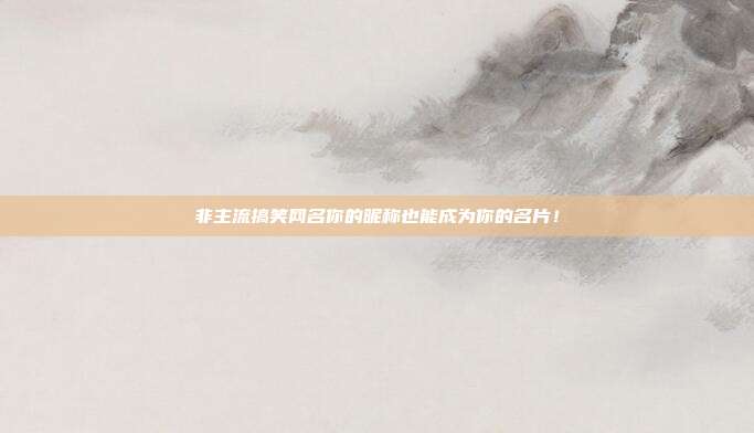 非主流搞笑网名你的昵称也能成为你的名片!