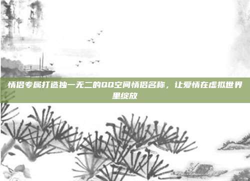 情侣专属打造独一无二的QQ空间情侣名称,让爱情在虚拟世界里绽放