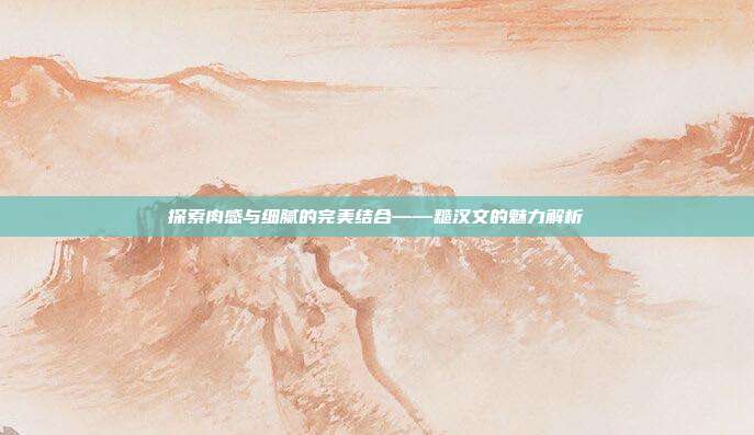 探索肉感与细腻的完美结合——糙汉文的魅力解析