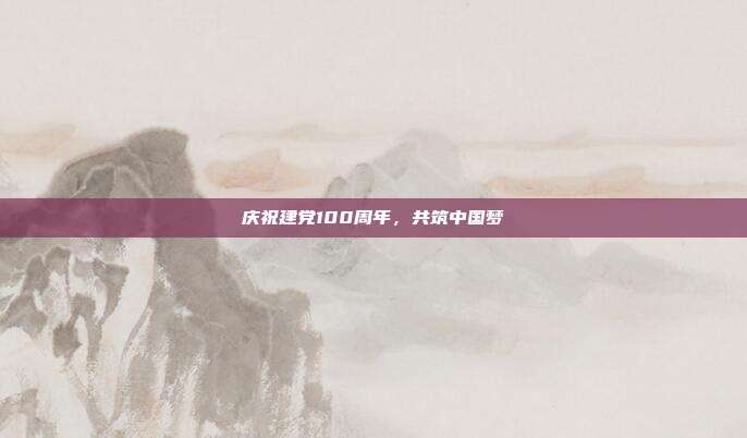 庆祝建党100周年,共筑中国梦