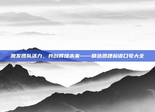 激发团队活力,共创辉煌未来——精选团建标语口号大全