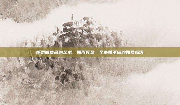 探索微信名的艺术，如何打造一个高雅不俗的账号标识