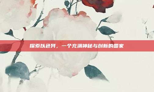探索以色列,一个充满神秘与创新的国家