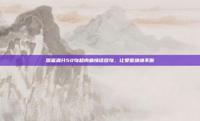 甜蜜满分50句超肉麻情话短句,让爱意绵绵不断