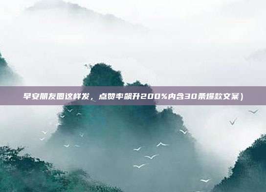 早安朋友圈这样发，点赞率飙升200%内含30条爆款文案）