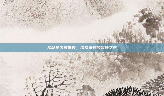 揭秘地下城世界,探索未知的冒险之旅