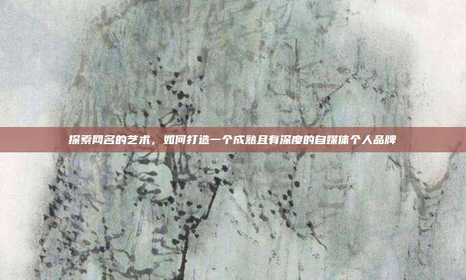 探索网名的艺术,如何打造一个成熟且有深度的自媒体个人品牌