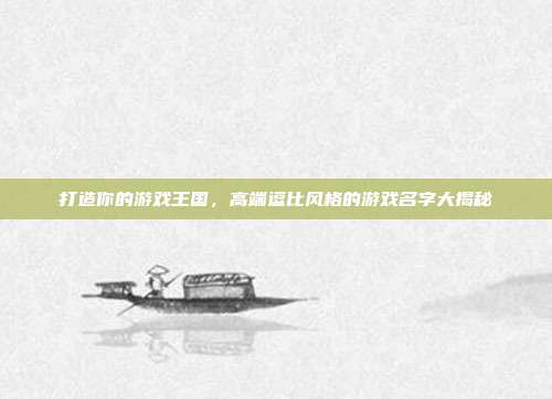 打造你的游戏王国,高端逗比风格的游戏名字大揭秘